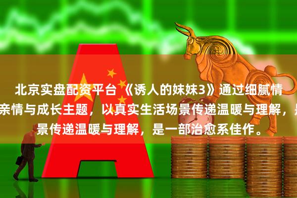 北京实盘配资平台 《诱人的妺妺3》通过细腻情感描绘，展现家庭亲情与成长主题，以真实生活场景传递温暖与理解，是一部治愈系佳作。