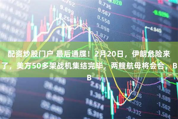 配资炒股门户 最后通牒！2月20日，伊朗危险来了，美方50多架战机集结完毕，两艘航母将会合，B