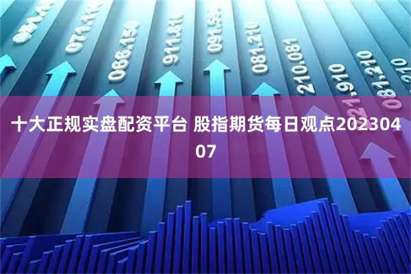 十大正规实盘配资平台 股指期货每日观点20230407