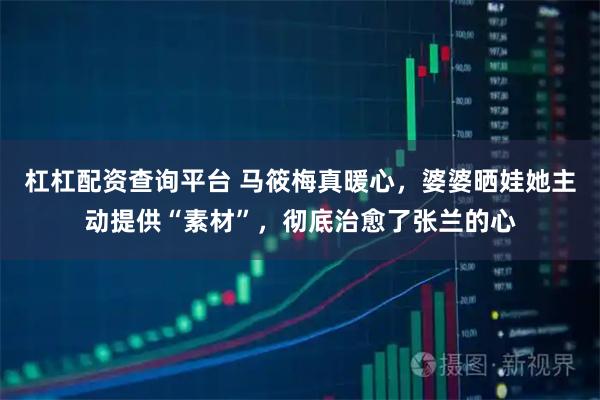 杠杠配资查询平台 马筱梅真暖心，婆婆晒娃她主动提供“素材”，彻底治愈了张兰的心