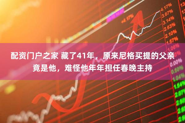 配资门户之家 藏了41年，原来尼格买提的父亲竟是他，难怪他年年担任春晚主持