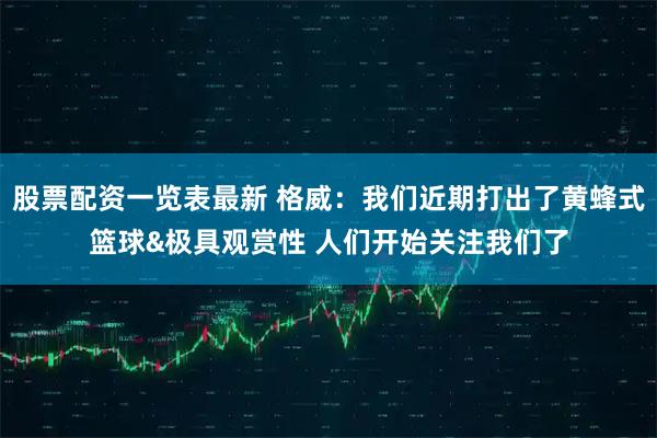 股票配资一览表最新 格威：我们近期打出了黄蜂式篮球&极具观赏性 人们开始关注我们了