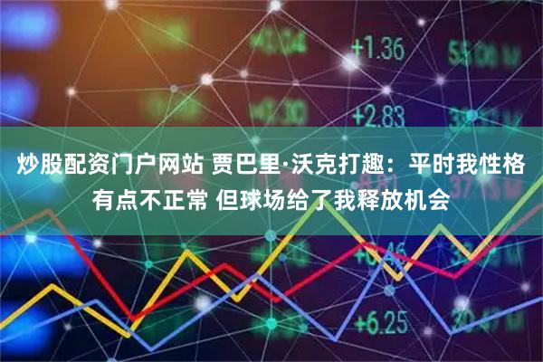 炒股配资门户网站 贾巴里·沃克打趣：平时我性格有点不正常 但球场给了我释放机会