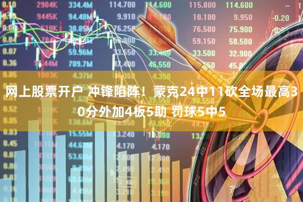 网上股票开户 冲锋陷阵！蒙克24中11砍全场最高30分外加4板5助 罚球5中5