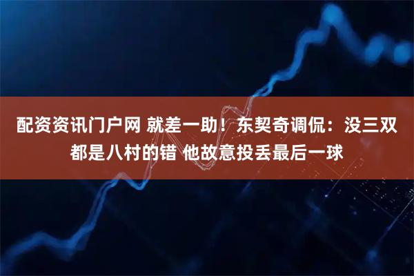 配资资讯门户网 就差一助！东契奇调侃：没三双都是八村的错 他故意投丢最后一球