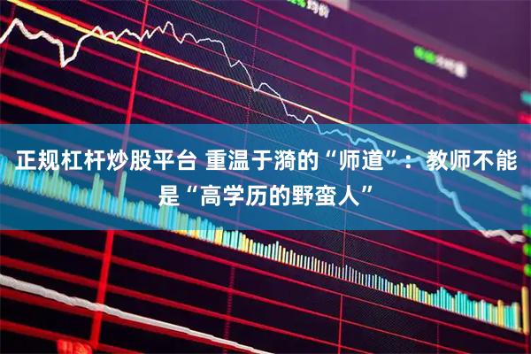 正规杠杆炒股平台 重温于漪的“师道”:教师不能是“高学历的野蛮人”