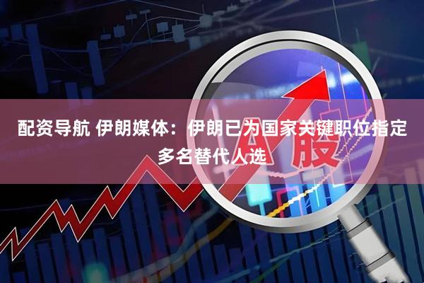 配资导航 伊朗媒体：伊朗已为国家关键职位指定多名替代人选