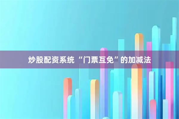 炒股配资系统 “门票互免”的加减法