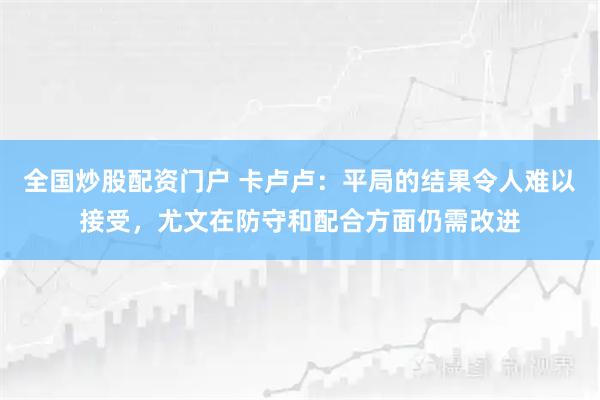 全国炒股配资门户 卡卢卢:平局的结果令人难以接受,尤文在防守和配合方面仍需改进