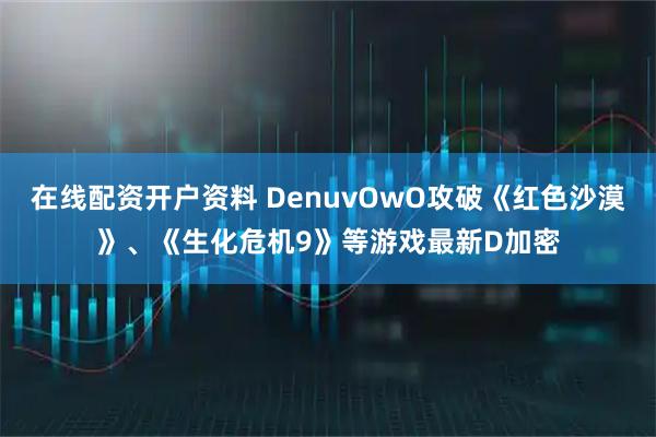 在线配资开户资料 DenuvOwO攻破《红色沙漠》、《生化危机9》等游戏最新D加密