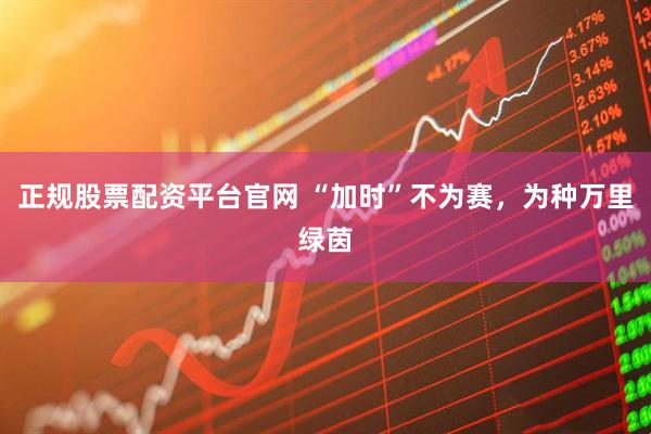 正规股票配资平台官网 “加时”不为赛，为种万里绿茵