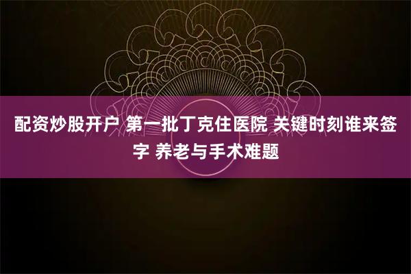 配资炒股开户 第一批丁克住医院 关键时刻谁来签字 养老与手术难题