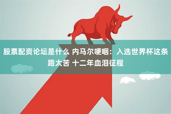 股票配资论坛是什么 内马尔哽咽：入选世界杯这条路太苦 十二年血泪征程