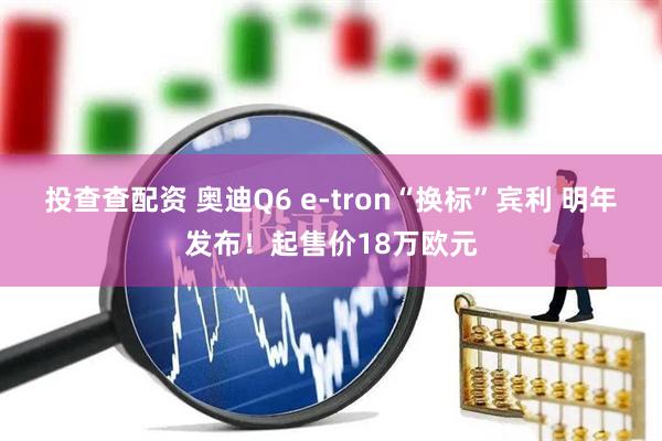投查查配资 奥迪Q6 e-tron“换标”宾利 明年发布！起售价18万欧元