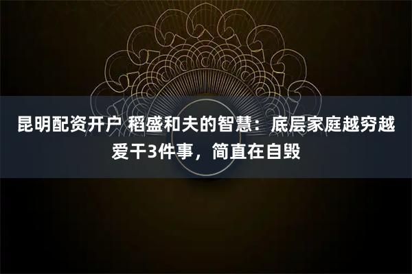 昆明配资开户 稻盛和夫的智慧：底层家庭越穷越爱干3件事，简直在自毁