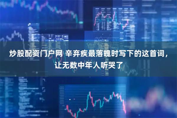 炒股配资门户网 辛弃疾最落魄时写下的这首词，让无数中年人听哭了