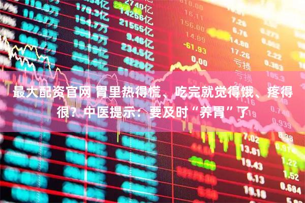 最大配资官网 胃里热得慌、吃完就觉得饿、疼得很？中医提示：要及时“养胃”了