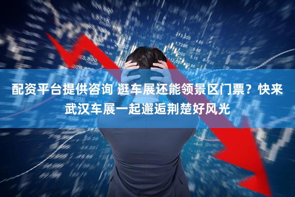 配资平台提供咨询 逛车展还能领景区门票？快来武汉车展一起邂逅荆楚好风光