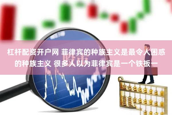 杠杆配资开户网 菲律宾的种族主义是最令人困惑的种族主义 很多人以为菲律宾是一个铁板一