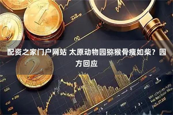 配资之家门户网站 太原动物园猕猴骨瘦如柴？园方回应