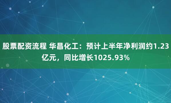 股票配资流程 华昌化工：预计上半年净利润约1.23亿元，同比增长1025.93%