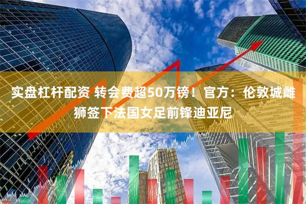 实盘杠杆配资 转会费超50万镑！官方：伦敦城雌狮签下法国女足前锋迪亚尼