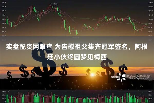 实盘配资网眼查 为告慰祖父集齐冠军签名，阿根廷小伙终圆梦见梅西