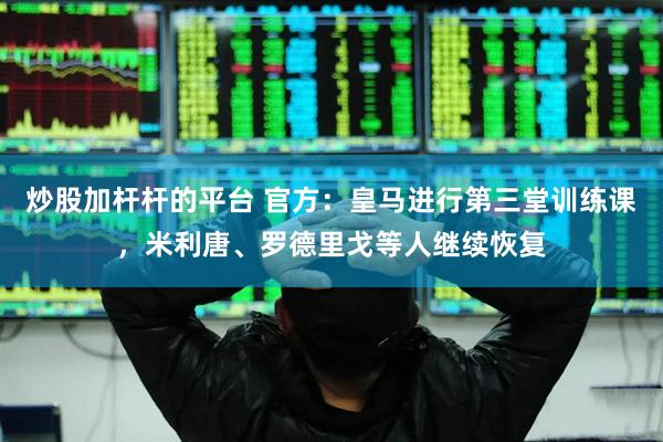 炒股加杆杆的平台 官方：皇马进行第三堂训练课，米利唐、罗德里戈等人继续恢复