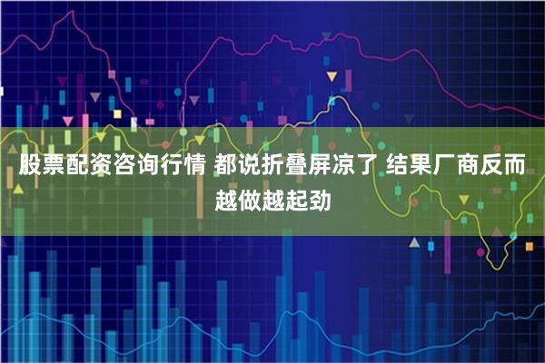 股票配资咨询行情 都说折叠屏凉了 结果厂商反而越做越起劲