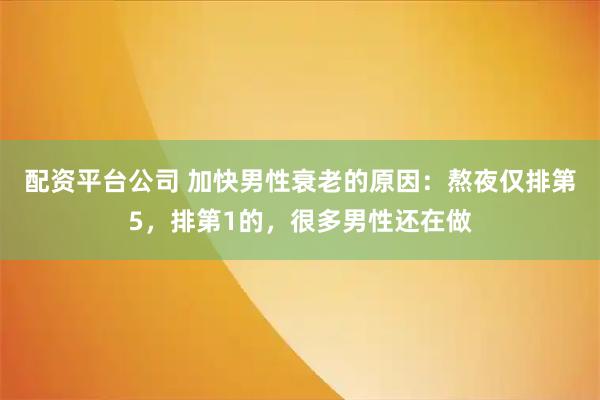配资平台公司 加快男性衰老的原因：熬夜仅排第5，排第1的，很多男性还在做