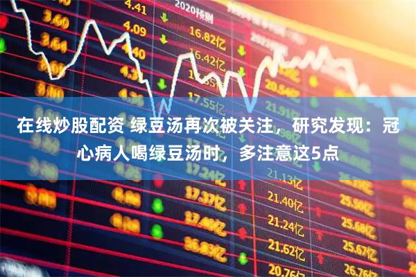 在线炒股配资 绿豆汤再次被关注，研究发现：冠心病人喝绿豆汤时，多注意这5点
