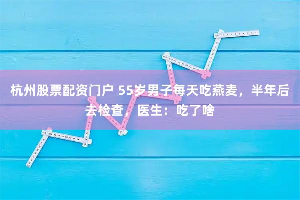 杭州股票配资门户 55岁男子每天吃燕麦，半年后去检查，医生：吃了啥