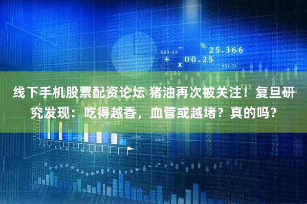线下手机股票配资论坛 猪油再次被关注！复旦研究发现：吃得越香，血管或越堵？真的吗？