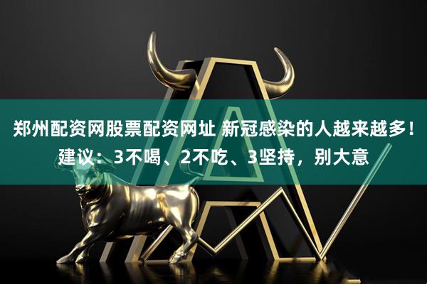 郑州配资网股票配资网址 新冠感染的人越来越多！建议：3不喝、2不吃、3坚持，别大意