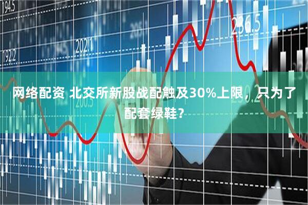 网络配资 北交所新股战配触及30%上限，只为了配套绿鞋？