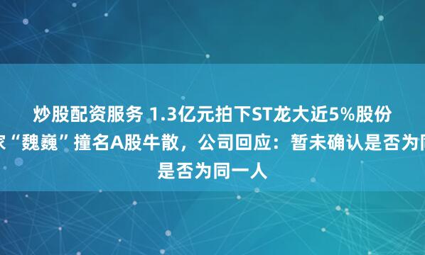 炒股配资服务 1.3亿元拍下ST龙大近5%股份，买家“魏巍”撞名A股牛散，公司回应：暂未确认是否为同一人